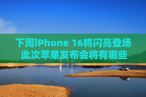 下周iPhone 16将闪亮登场 此次苹果发布会将有哪些亮点？