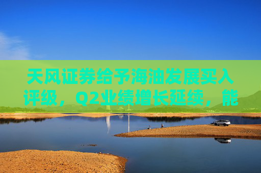 天风证券给予海油发展买入评级，Q2业绩增长延续，能源技术服务表现优异