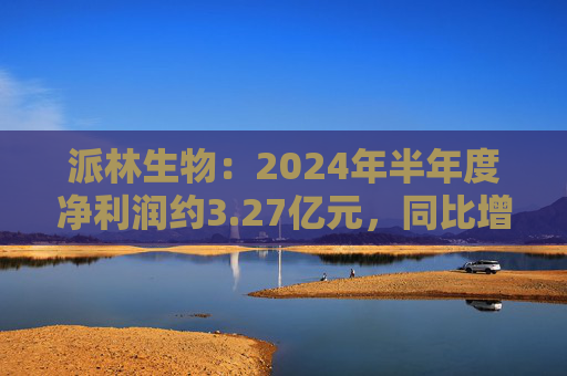 派林生物：2024年半年度净利润约3.27亿元，同比增加128.44%