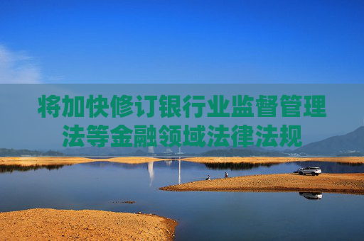 将加快修订银行业监督管理法等金融领域法律法规