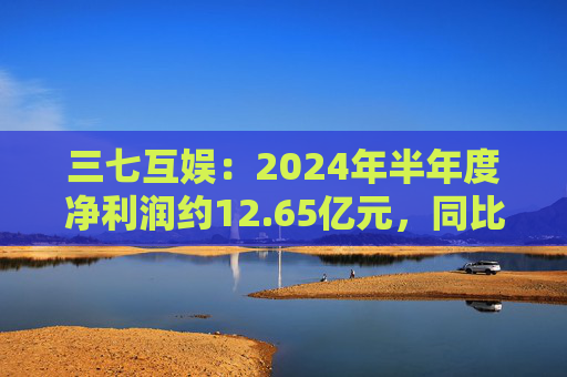 三七互娱：2024年半年度净利润约12.65亿元，同比增加3.15%