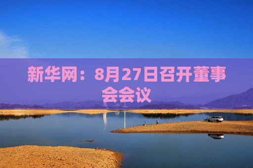 新华网：8月27日召开董事会会议