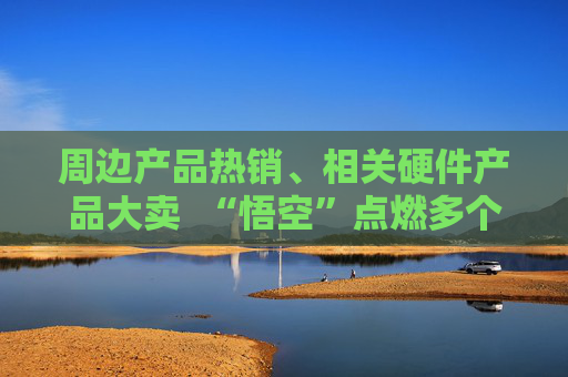 周边产品热销、相关硬件产品大卖  “悟空”点燃多个产业“黑神话效应”