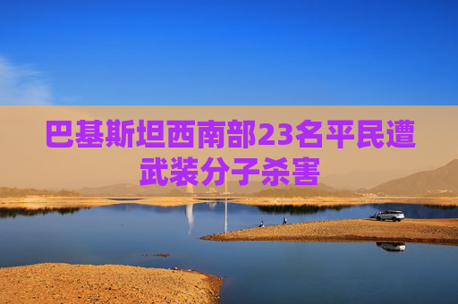 巴基斯坦西南部23名平民遭武装分子杀害