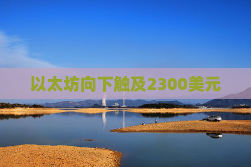 以太坊向下触及2300美元