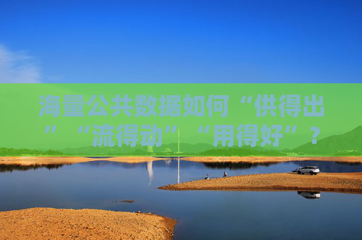 海量公共数据如何“供得出”“流得动”“用得好”？