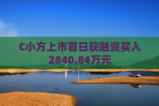 C小方上市首日获融资买入2840.84万元