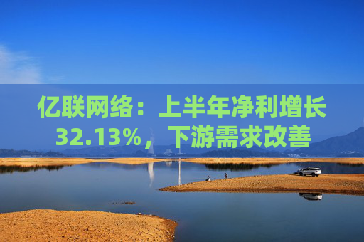 亿联网络：上半年净利增长32.13%，下游需求改善