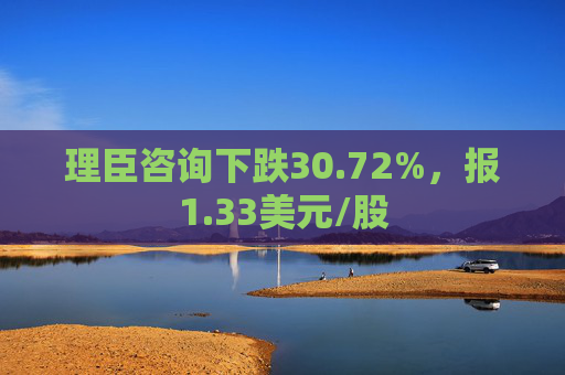 理臣咨询下跌30.72%，报1.33美元/股