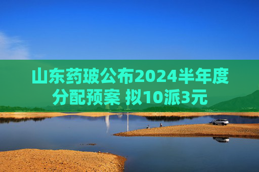 山东药玻公布2024半年度分配预案 拟10派3元