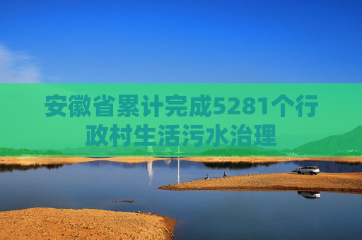 安徽省累计完成5281个行政村生活污水治理