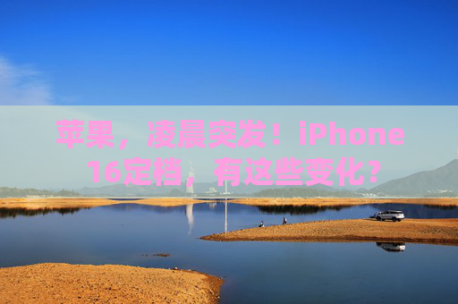 苹果，凌晨突发！iPhone 16定档，有这些变化？