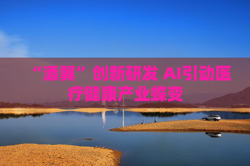 “添翼”创新研发 AI引动医疗健康产业蝶变