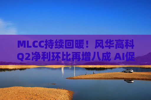 MLCC持续回暖！风华高科Q2净利环比再增八成 AI促进下高容产品后市仍被看涨｜财报解读