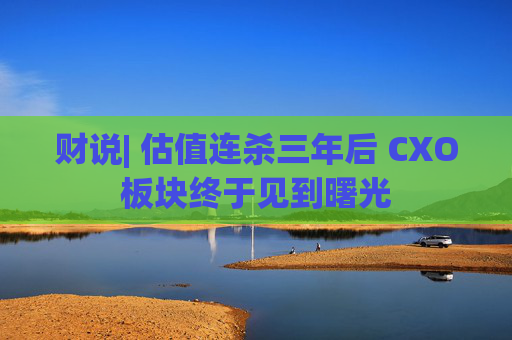 财说| 估值连杀三年后 CXO板块终于见到曙光