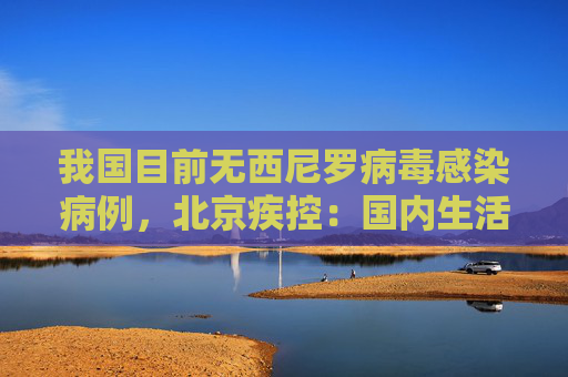 我国目前无西尼罗病毒感染病例，北京疾控：国内生活旅行不会感染