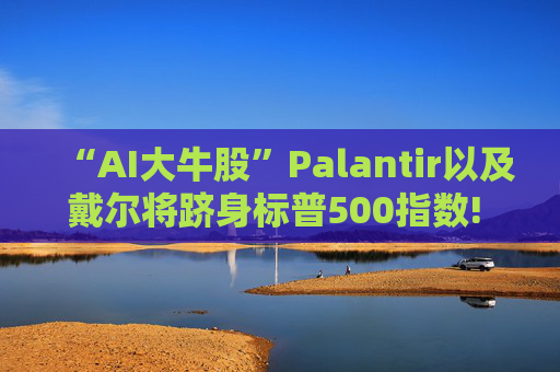 “AI大牛股”Palantir以及戴尔将跻身标普500指数! 9月23日盘前生效