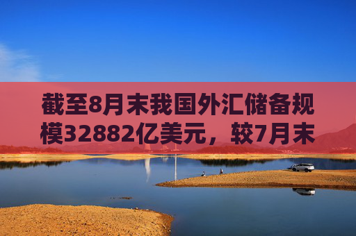 截至8月末我国外汇储备规模32882亿美元，较7月末上升318亿美元