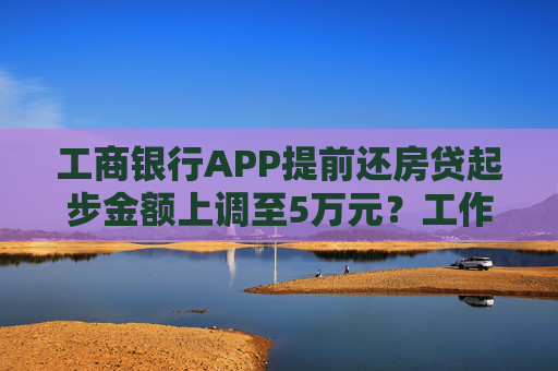 工商银行APP提前还房贷起步金额上调至5万元？工作人员：消息属实 8月底调整