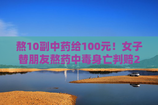 熬10副中药给100元！女子替朋友熬药中毒身亡判赔23万