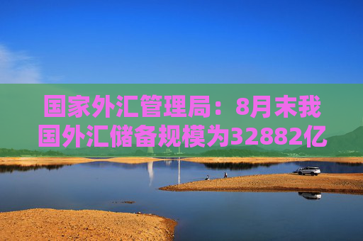 国家外汇管理局：8月末我国外汇储备规模为32882亿美元