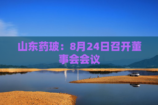 山东药玻：8月24日召开董事会会议